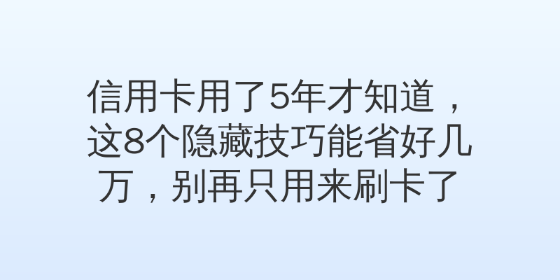 信用卡用了5年才知道，这8个隐藏技巧能省好几万，别再只用来刷卡了