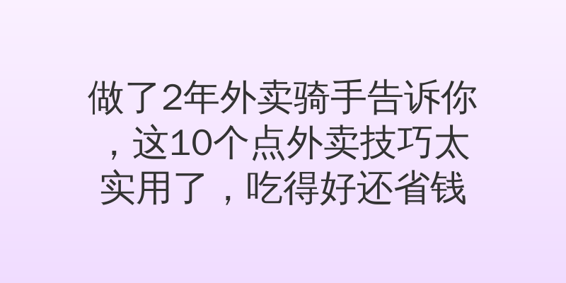 做了2年外卖骑手告诉你，这10个点外卖技巧太实用了，吃得好还省钱
