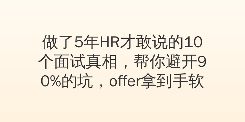 做了5年HR才敢说的10个面试真相，帮你避开90%的坑，offer拿到手软