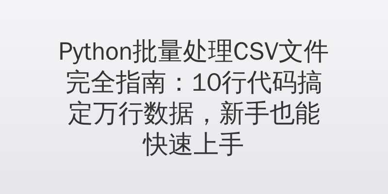 Python批量处理CSV文件完全指南：10行代码搞定万行数据，新手也能快速上手