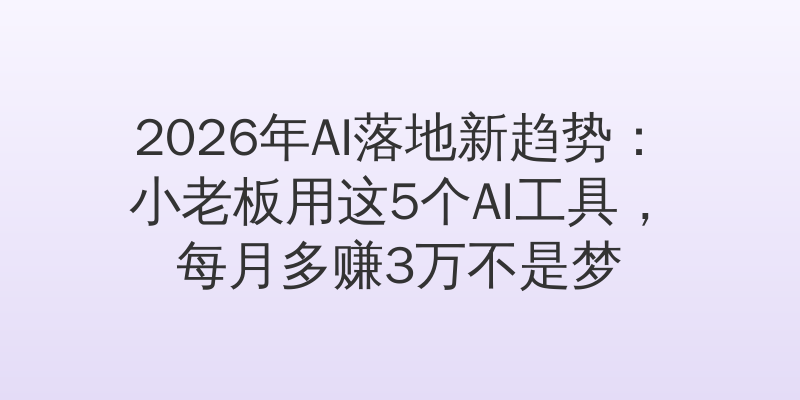 2026年AI落地新趋势：小老板用这5个AI工具，每月多赚3万不是梦