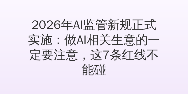 2026年AI监管新规正式实施：做AI相关生意的一定要注意，这7条红线不能碰