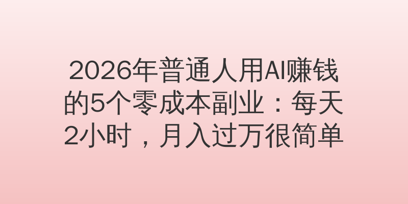 2026年普通人用AI赚钱的5个零成本副业：每天2小时，月入过万很简单