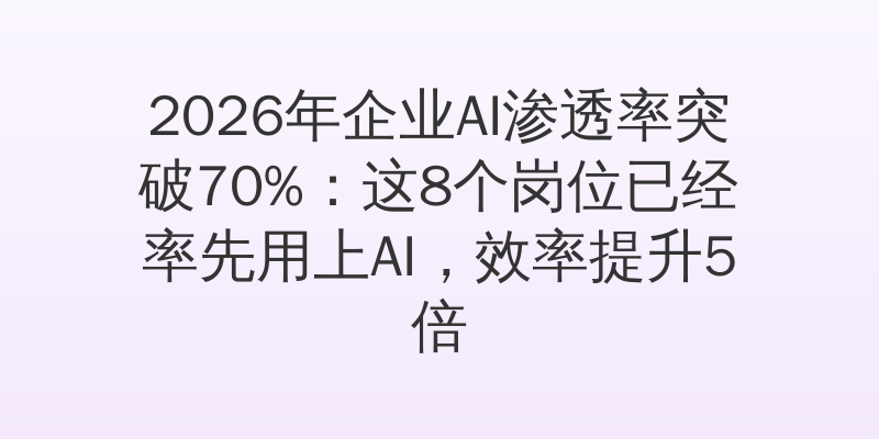 2026年企业AI渗透率突破70%：这8个岗位已经率先用上AI，效率提升5倍