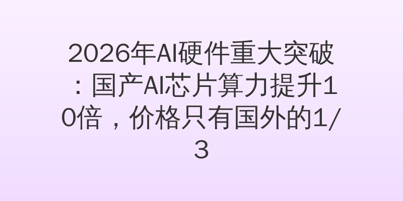 2026年AI硬件重大突破：国产AI芯片算力提升10倍，价格只有国外的1/3