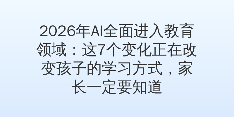 2026年AI全面进入教育领域：这7个变化正在改变孩子的学习方式，家长一定要知道