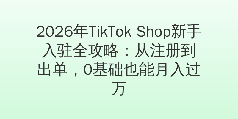 2026年TikTok Shop新手入驻全攻略：从注册到出单，0基础也能月入过万