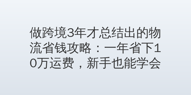 做跨境3年才总结出的物流省钱攻略：一年省下10万运费，新手也能学会