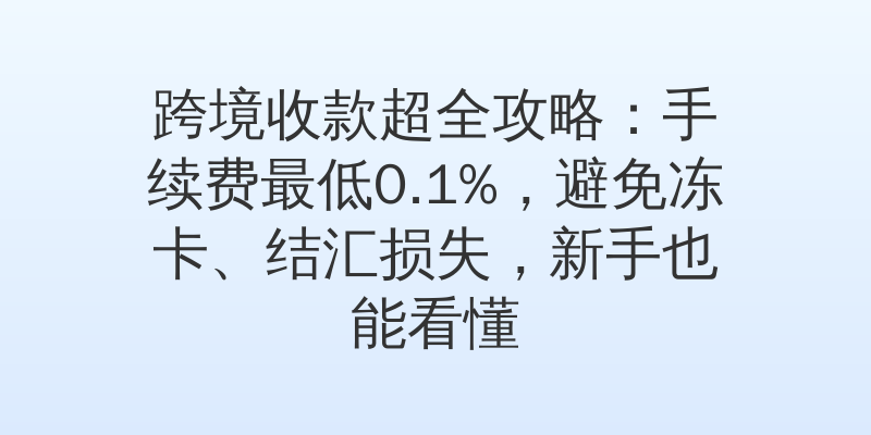 跨境收款超全攻略：手续费最低0.1%，避免冻卡、结汇损失，新手也能看懂