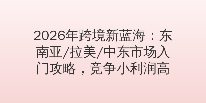 2026年跨境新蓝海：东南亚/拉美/中东市场入门攻略，竞争小利润高