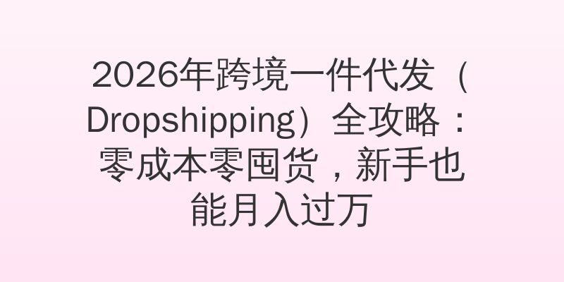 2026年跨境一件代发（Dropshipping）全攻略：零成本零囤货，新手也能月入过万