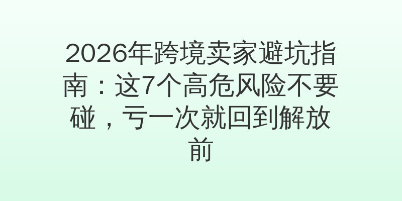 2026年跨境卖家避坑指南：这7个高危风险不要碰，亏一次就回到解放前
