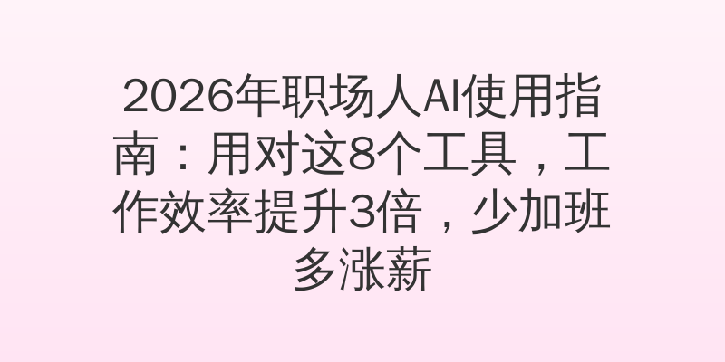 2026年职场人AI使用指南：用对这8个工具，工作效率提升3倍，少加班多涨薪