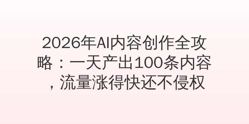 2026年AI内容创作全攻略：一天产出100条内容，流量涨得快还不侵权