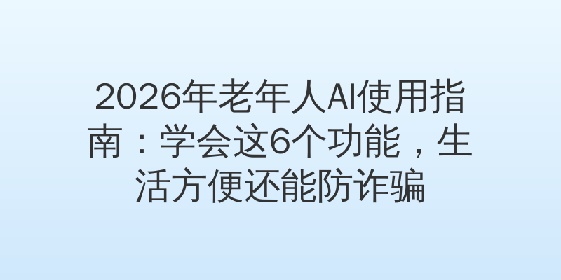 2026年老年人AI使用指南：学会这6个功能，生活方便还能防诈骗