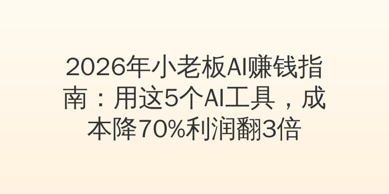 2026年小老板AI赚钱指南：用这5个AI工具，成本降70%利润翻3倍