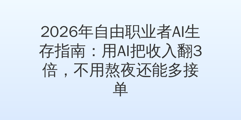 2026年自由职业者AI生存指南：用AI把收入翻3倍，不用熬夜还能多接单