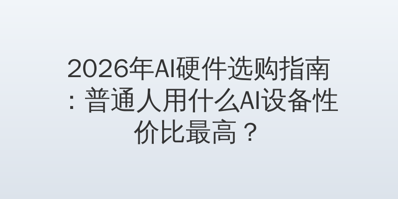 2026年AI硬件选购指南：普通人用什么AI设备性价比最高？