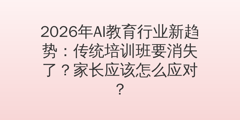 2026年AI教育行业新趋势：传统培训班要消失了？家长应该怎么应对？
