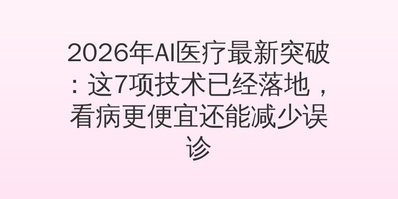2026年AI医疗最新突破：这7项技术已经落地，看病更便宜还能减少误诊