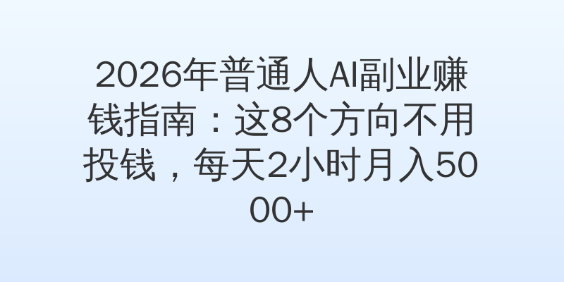 2026年普通人AI副业赚钱指南：这8个方向不用投钱，每天2小时月入5000+