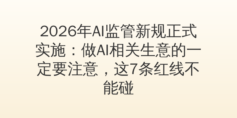 2026年AI监管新规正式实施：做AI相关生意的一定要注意，这7条红线不能碰