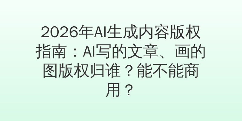 2026年AI生成内容版权指南：AI写的文章、画的图版权归谁？能不能商用？