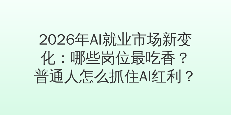 2026年AI就业市场新变化：哪些岗位最吃香？普通人怎么抓住AI红利？