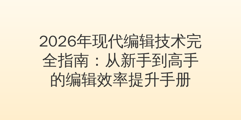 2026年现代编辑技术完全指南：从新手到高手的编辑效率提升手册