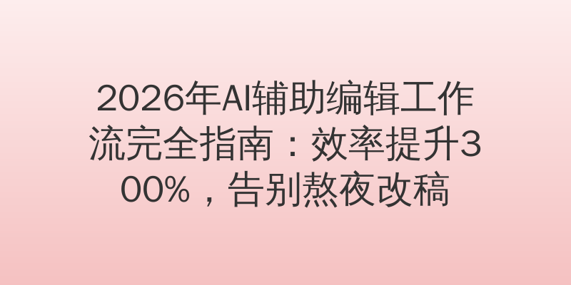 2026年AI辅助编辑工作流完全指南:效率提升300%,告别熬夜改稿