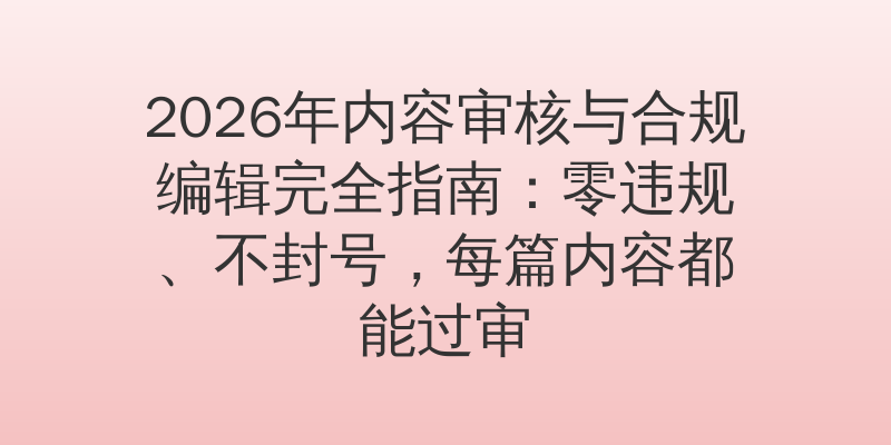 2026年内容审核与合规编辑完全指南：零违规、不封号，每篇内容都能过审