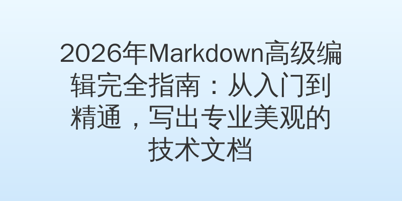2026年Markdown高级编辑完全指南：从入门到精通，写出专业美观的技术文档