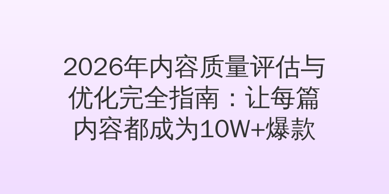 2026年内容质量评估与优化完全指南：让每篇内容都成为10W+爆款