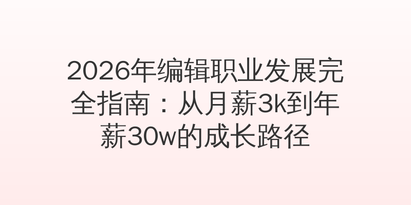 2026年编辑职业发展完全指南:从月薪3k到年薪30w的成长路径