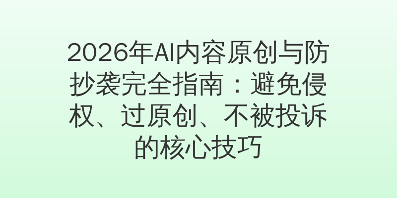2026年AI内容原创与防抄袭完全指南：避免侵权、过原创、不被投诉的核心技巧