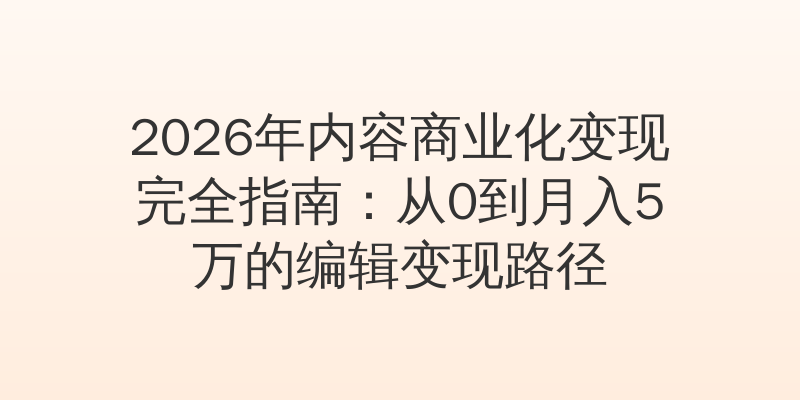 2026年内容商业化变现完全指南：从0到月入5万的编辑变现路径