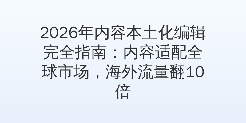 2026年内容本土化编辑完全指南：内容适配全球市场，海外流量翻10倍