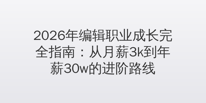 2026年编辑职业成长完全指南：从月薪3k到年薪30w的进阶路线