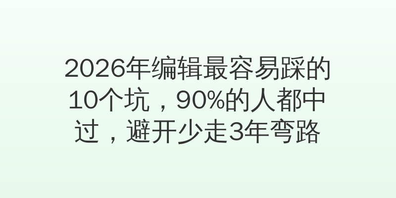 2026年编辑最容易踩的10个坑,90%的人都中过,避开少走3年弯路