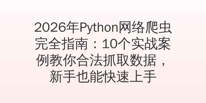 2026年Python网络爬虫完全指南：10个实战案例教你合法抓取数据，新手也能快速上手