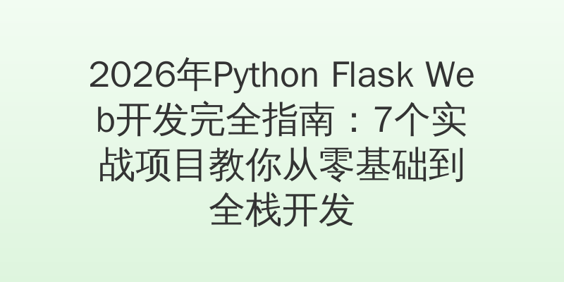 2026年Python Flask Web开发完全指南：7个实战项目教你从零基础到全栈开发