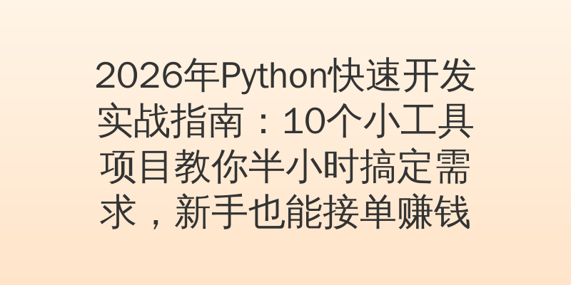 2026年Python快速开发实战指南：10个小工具项目教你半小时搞定需求，新手也能接单赚钱