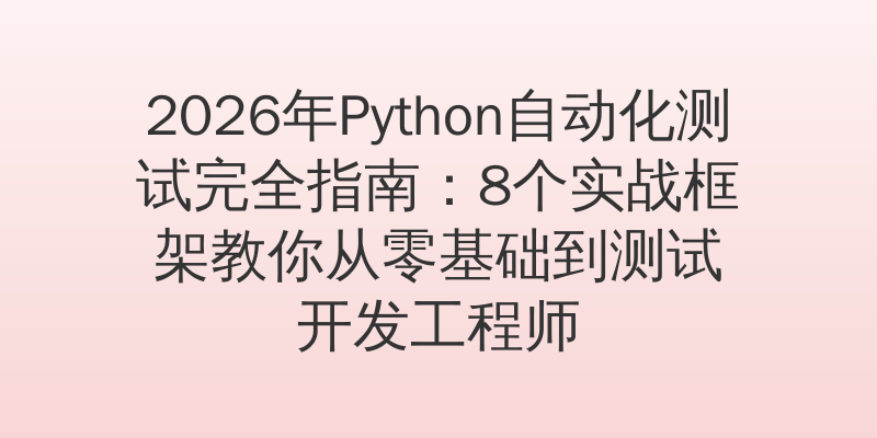 2026年Python自动化测试完全指南：8个实战框架教你从零基础到测试开发工程师