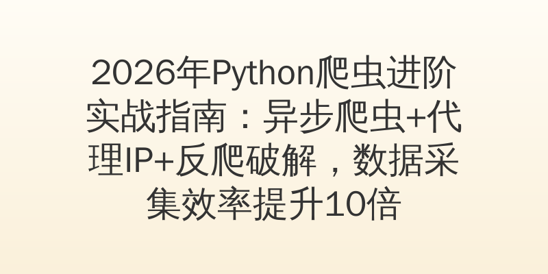 2026年Python爬虫进阶实战指南：异步爬虫+代理IP+反爬破解，数据采集效率提升10倍