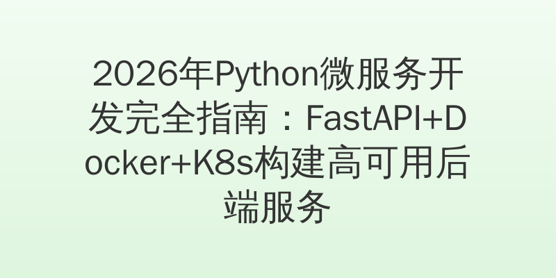 2026年Python微服务开发完全指南：FastAPI+Docker+K8s构建高可用后端服务
