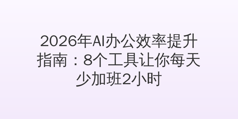 2026年AI办公效率提升指南：8个工具让你每天少加班2小时