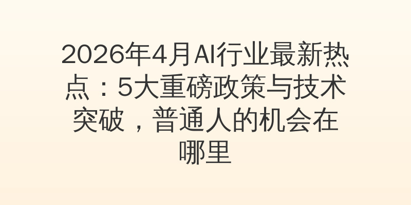 2026年4月AI行业最新热点：5大重磅政策与技术突破，普通人的机会在哪里