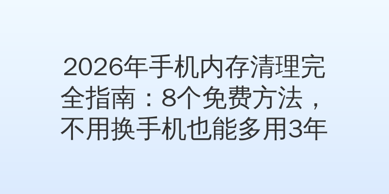 2026年手机内存清理完全指南：8个免费方法，不用换手机也能多用3年
