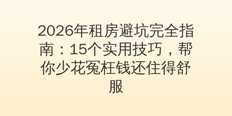 2026年租房避坑完全指南:15个实用技巧,帮你少花冤枉钱还住得舒服