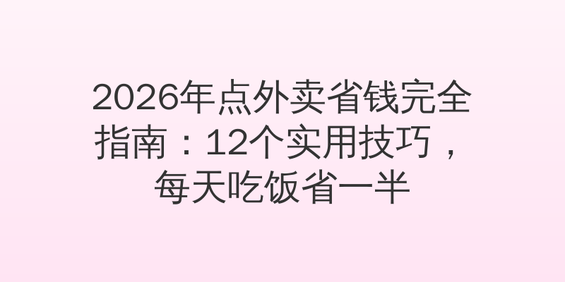 2026年点外卖省钱完全指南：12个实用技巧，每天吃饭省一半